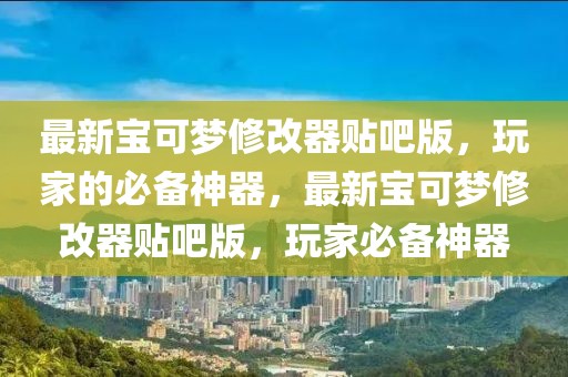 最新寶可夢修改器貼吧版，玩家的必備神器，最新寶可夢修改器貼吧版，玩家必備神器
