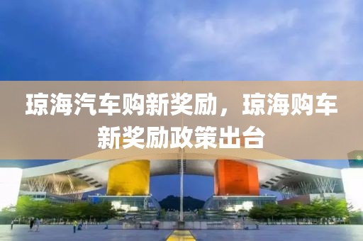 瓊海汽車購新獎(jiǎng)勵(lì)，瓊海購車新獎(jiǎng)勵(lì)政策出臺(tái)