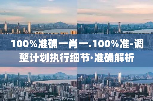 100%準(zhǔn)確一肖一.100%準(zhǔn)-調(diào)整計劃執(zhí)行細節(jié)·準(zhǔn)確解析