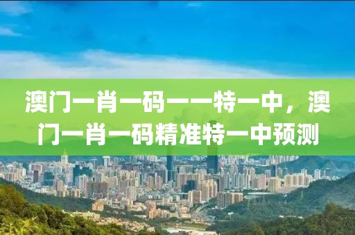 澳門一肖一碼一一特一中，澳門一肖一碼精準(zhǔn)特一中預(yù)測(cè)