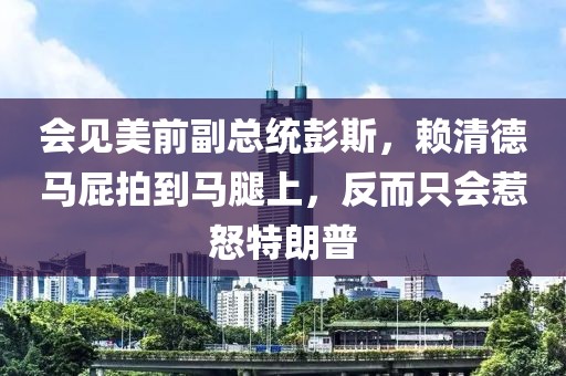 會見美前副總統(tǒng)彭斯，賴清德馬屁拍到馬腿上，反而只會惹怒特朗普
