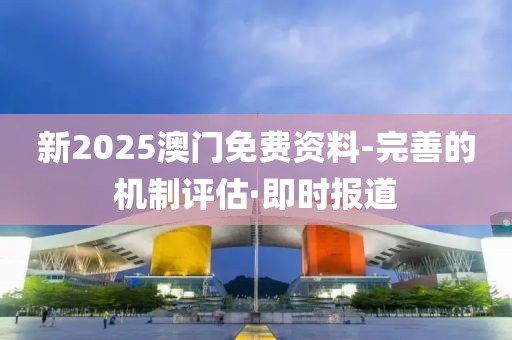 新2025澳門免費(fèi)資料-完善的機(jī)制評(píng)估·即時(shí)報(bào)道