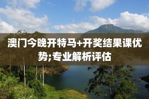 澳門今晚開特馬+開獎結(jié)果課優(yōu)勢;專業(yè)解析評估