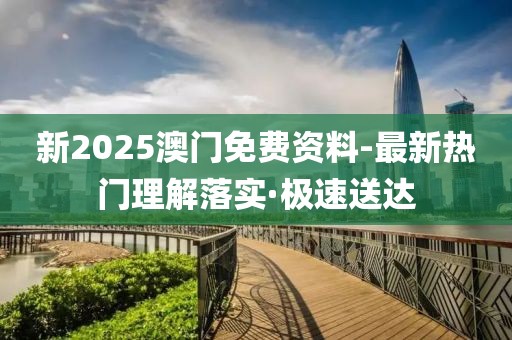 新2025澳門免費資料-最新熱門理解落實·極速送達