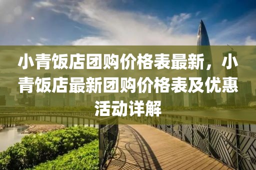 小青飯店團(tuán)購(gòu)價(jià)格表最新，小青飯店最新團(tuán)購(gòu)價(jià)格表及優(yōu)惠活動(dòng)詳解