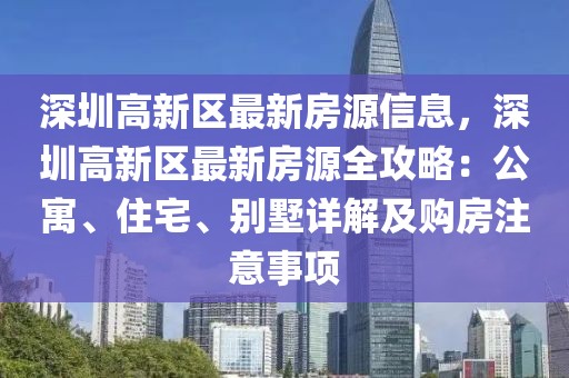 深圳高新區(qū)最新房源信息，深圳高新區(qū)最新房源全攻略：公寓、住宅、別墅詳解及購(gòu)房注意事項(xiàng)