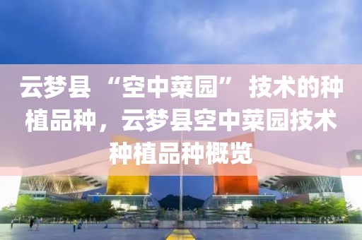 云夢縣 “空中菜園” 技術(shù)的種植品種，云夢縣空中菜園技術(shù)種植品種概覽