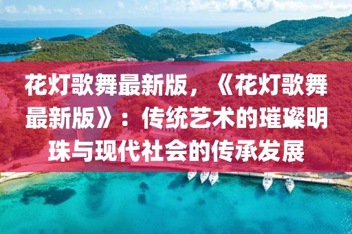 花燈歌舞最新版，《花燈歌舞最新版》：傳統(tǒng)藝術(shù)的璀璨明珠與現(xiàn)代社會(huì)的傳承發(fā)展