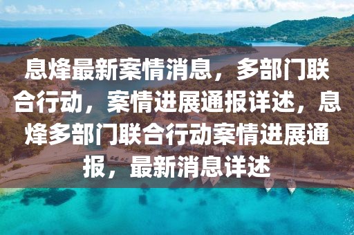 息烽最新案情消息，多部門聯(lián)合行動，案情進展通報詳述，息烽多部門聯(lián)合行動案情進展通報，最新消息詳述
