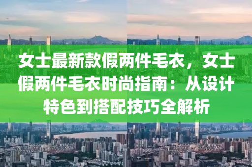 女士最新款假兩件毛衣，女士假兩件毛衣時(shí)尚指南：從設(shè)計(jì)特色到搭配技巧全解析