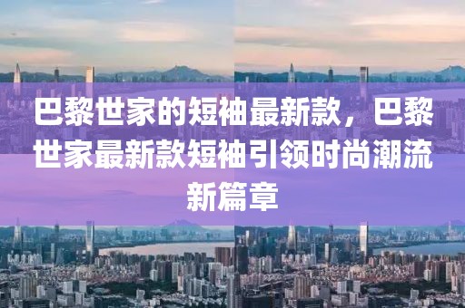 巴黎世家的短袖最新款，巴黎世家最新款短袖引領(lǐng)時尚潮流新篇章