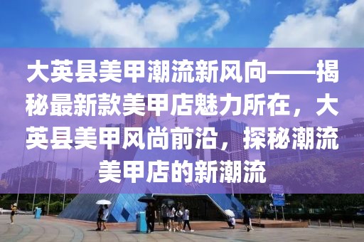 大英縣美甲潮流新風(fēng)向——揭秘最新款美甲店魅力所在，大英縣美甲風(fēng)尚前沿，探秘潮流美甲店的新潮流