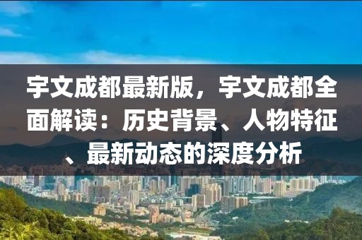 宇文成都最新版，宇文成都全面解讀：歷史背景、人物特征、最新動態(tài)的深度分析