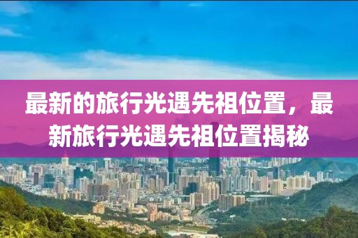 最新的旅行光遇先祖位置，最新旅行光遇先祖位置揭秘