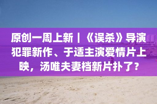 原創(chuàng)一周上新｜《誤殺》導演犯罪新作、于適主演愛情片上映，湯唯夫妻檔新片撲了？