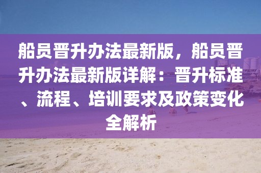 船員晉升辦法最新版，船員晉升辦法最新版詳解：晉升標(biāo)準(zhǔn)、流程、培訓(xùn)要求及政策變化全解析