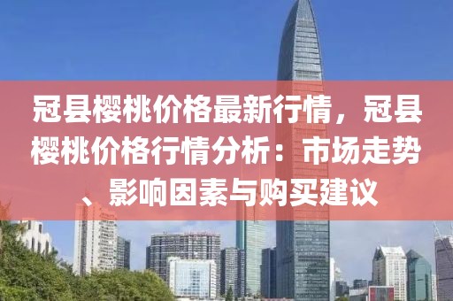 冠縣櫻桃價(jià)格最新行情，冠縣櫻桃價(jià)格行情分析：市場走勢、影響因素與購買建議