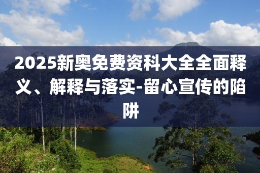 2025新奧免費(fèi)資科大全全面釋義、解釋與落實(shí)-留心宣傳的陷阱