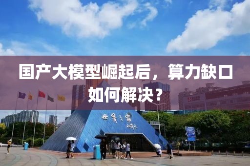 國(guó)產(chǎn)大模型崛起后，算力缺口如何解決？