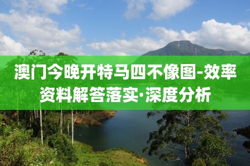 澳門今晚開(kāi)特馬四不像圖-效率資料解答落實(shí)·深度分析