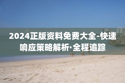 2024正版資料免費(fèi)大全-快速響應(yīng)策略解析·全程追蹤