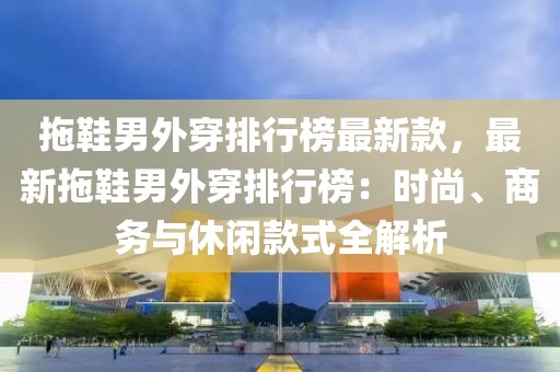 拖鞋男外穿排行榜最新款，最新拖鞋男外穿排行榜：時(shí)尚、商務(wù)與休閑款式全解析