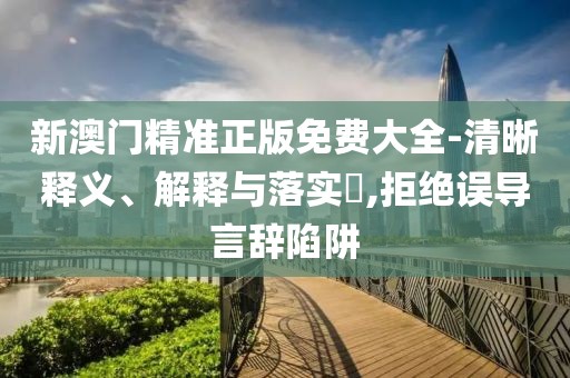 新澳門精準(zhǔn)正版免費大全-清晰釋義、解釋與落實?,拒絕誤導(dǎo)言辭陷阱