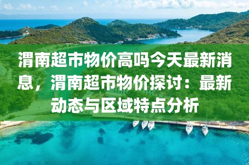 渭南超市物價(jià)高嗎今天最新消息，渭南超市物價(jià)探討：最新動(dòng)態(tài)與區(qū)域特點(diǎn)分析