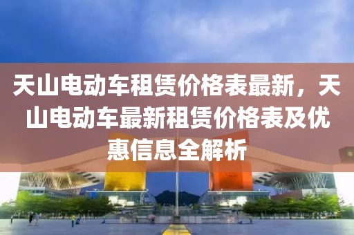 天山電動(dòng)車租賃價(jià)格表最新，天山電動(dòng)車最新租賃價(jià)格表及優(yōu)惠信息全解析