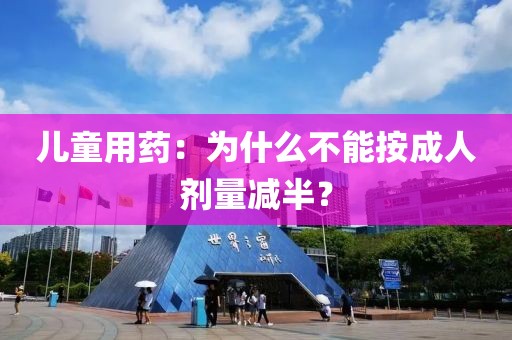 兒童用藥：為什么不能按成人劑量減半？