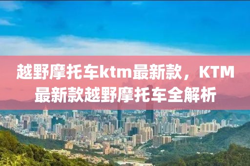 越野摩托車ktm最新款，KTM最新款越野摩托車全解析