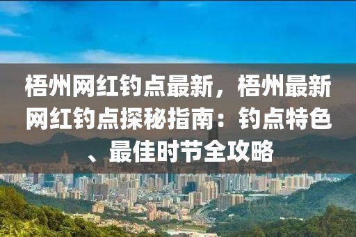 梧州網(wǎng)紅釣點(diǎn)最新，梧州最新網(wǎng)紅釣點(diǎn)探秘指南：釣點(diǎn)特色、最佳時節(jié)全攻略