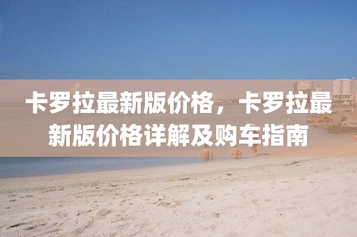卡羅拉最新版價格，卡羅拉最新版價格詳解及購車指南