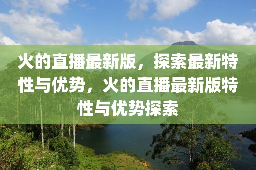 火的直播最新版，探索最新特性與優(yōu)勢，火的直播最新版特性與優(yōu)勢探索