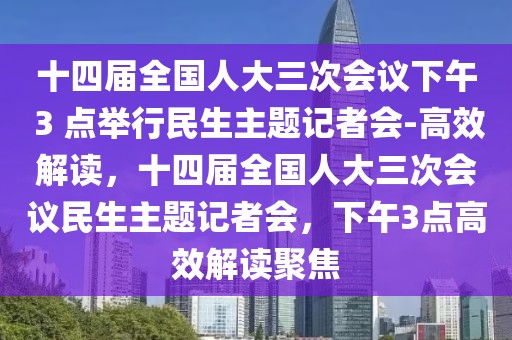 十四屆全國人大三次會(huì)議下午 3 點(diǎn)舉行民生主題記者會(huì)-高效解讀，十四屆全國人大三次會(huì)議民生主題記者會(huì)，下午3點(diǎn)高效解讀聚焦