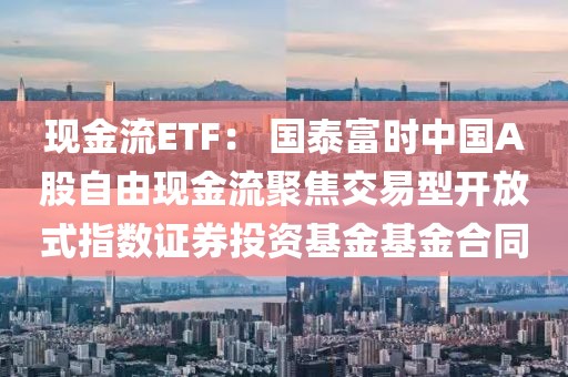 現(xiàn)金流ETF： 國(guó)泰富時(shí)中國(guó)A股自由現(xiàn)金流聚焦交易型開(kāi)放式指數(shù)證券投資基金基金合同