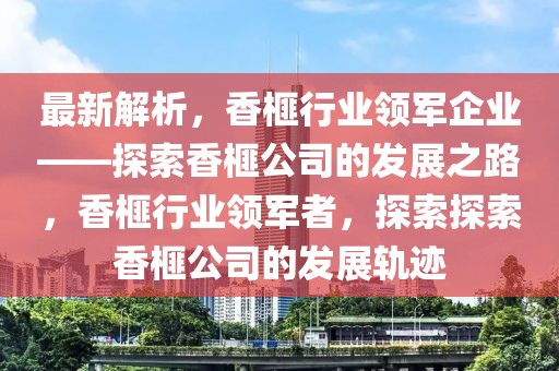最新解析，香榧行業(yè)領(lǐng)軍企業(yè)——探索香榧公司的發(fā)展之路，香榧行業(yè)領(lǐng)軍者，探索探索香榧公司的發(fā)展軌跡