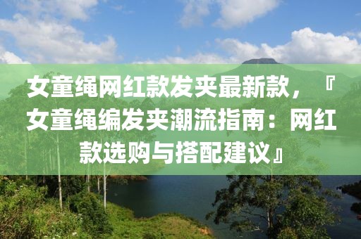 女童繩網(wǎng)紅款發(fā)夾最新款，『女童繩編發(fā)夾潮流指南：網(wǎng)紅款選購與搭配建議』