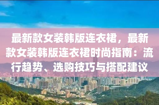 最新款女裝韓版連衣裙，最新款女裝韓版連衣裙時尚指南：流行趨勢、選購技巧與搭配建議