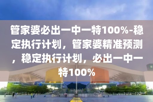 管家婆必出一中一特100%-穩(wěn)定執(zhí)行計(jì)劃，管家婆精準(zhǔn)預(yù)測(cè)，穩(wěn)定執(zhí)行計(jì)劃，必出一中一特100%