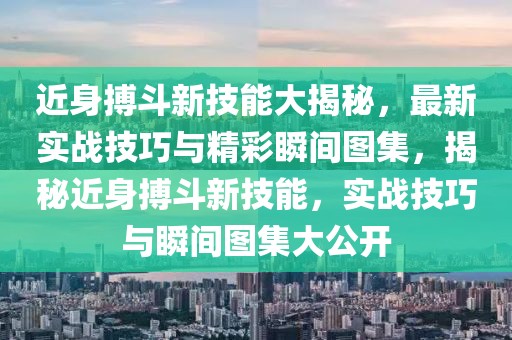 近身搏斗新技能大揭秘，最新實(shí)戰(zhàn)技巧與精彩瞬間圖集，揭秘近身搏斗新技能，實(shí)戰(zhàn)技巧與瞬間圖集大公開(kāi)