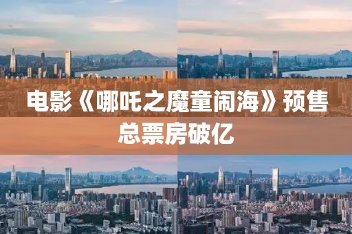 電影《哪吒之魔童鬧海》預(yù)售總票房破億