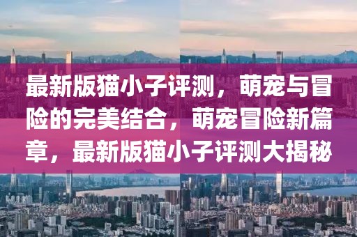 最新版貓小子評(píng)測(cè)，萌寵與冒險(xiǎn)的完美結(jié)合，萌寵冒險(xiǎn)新篇章，最新版貓小子評(píng)測(cè)大揭秘