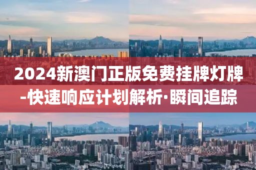 2024新澳門正版免費(fèi)掛牌燈牌-快速響應(yīng)計(jì)劃解析·瞬間追蹤