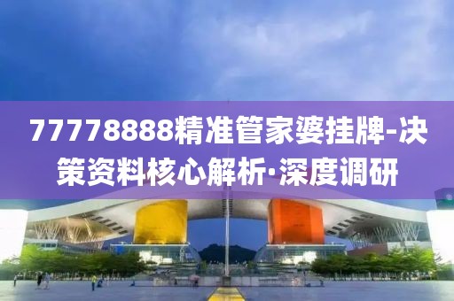 77778888精準(zhǔn)管家婆掛牌-決策資料核心解析·深度調(diào)研