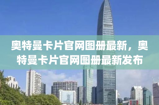 奧特曼卡片官網(wǎng)圖冊最新，奧特曼卡片官網(wǎng)圖冊最新發(fā)布