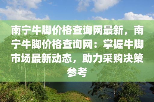 南寧牛腳價(jià)格查詢網(wǎng)最新，南寧牛腳價(jià)格查詢網(wǎng)：掌握牛腳市場(chǎng)最新動(dòng)態(tài)，助力采購(gòu)決策參考