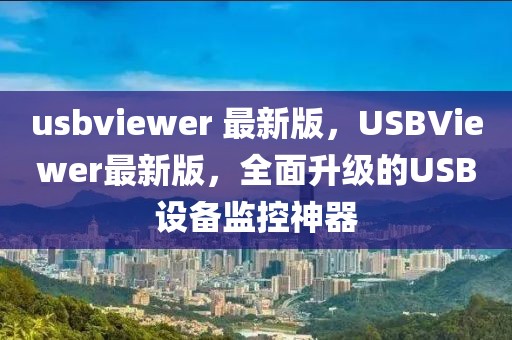 usbviewer 最新版，USBViewer最新版，全面升級的USB設(shè)備監(jiān)控神器