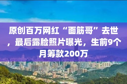 原創(chuàng)百萬網(wǎng)紅“面筋哥”去世，最后露臉照片曝光，生前9個月籌款200萬