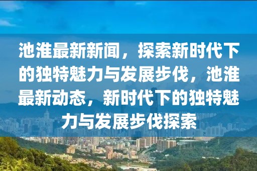 池淮最新新聞，探索新時代下的獨特魅力與發(fā)展步伐，池淮最新動態(tài)，新時代下的獨特魅力與發(fā)展步伐探索